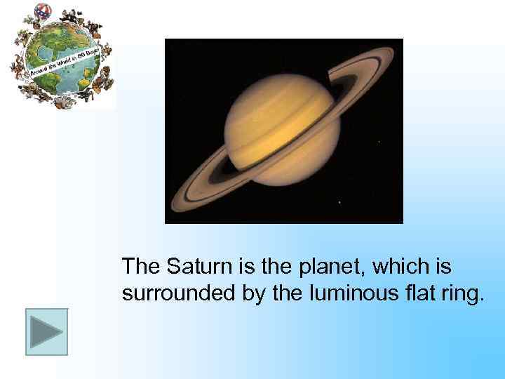 The Saturn is the planet, which is surrounded by the luminous flat ring. 
