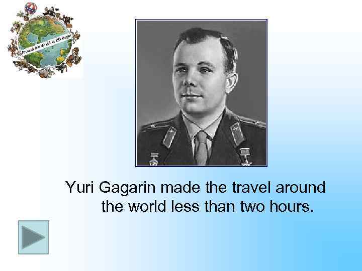 Yuri Gagarin made the travel around the world less than two hours. 
