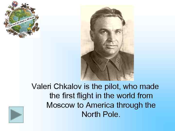 Valeri Chkalov is the pilot, who made the first flight in the world from