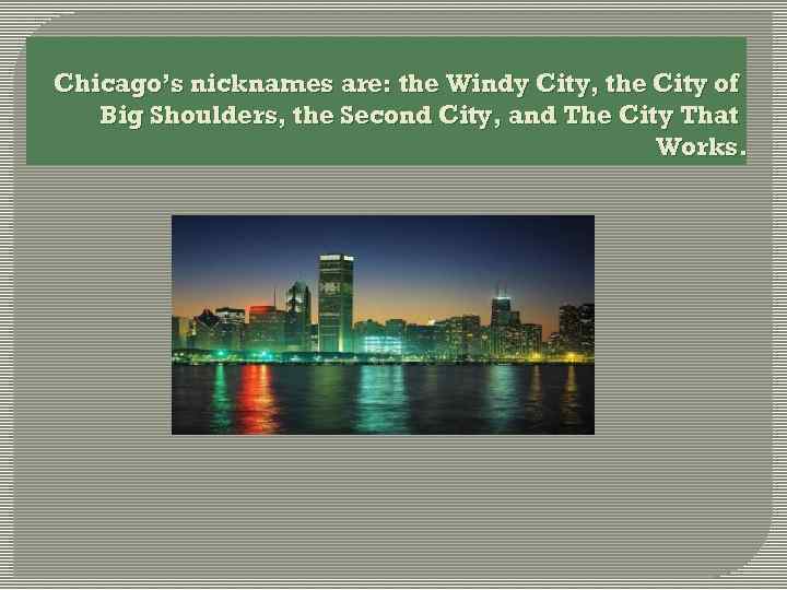 Chicago’s nicknames are: the Windy City, the City of Big Shoulders, the Second City,
