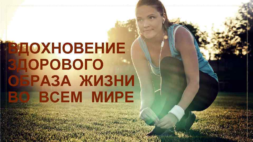 ВДОХНОВЕНИЕ ЗДОРОВОГО ОБРАЗА ЖИЗНИ ВО ВСЕМ МИРЕ 