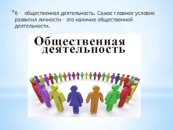 *6 – общественная деятельность. Самое главное условие развития личности – это наличие общественной деятельности.