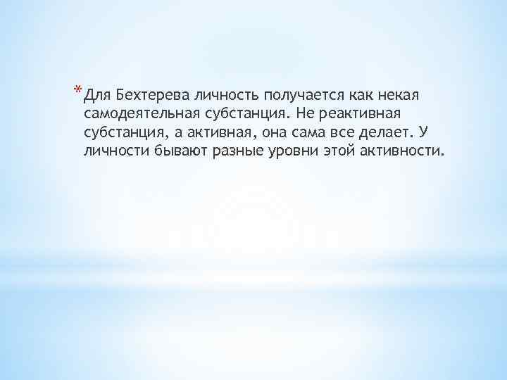 *Для Бехтерева личность получается как некая самодеятельная субстанция. Не реактивная субстанция, а активная, она