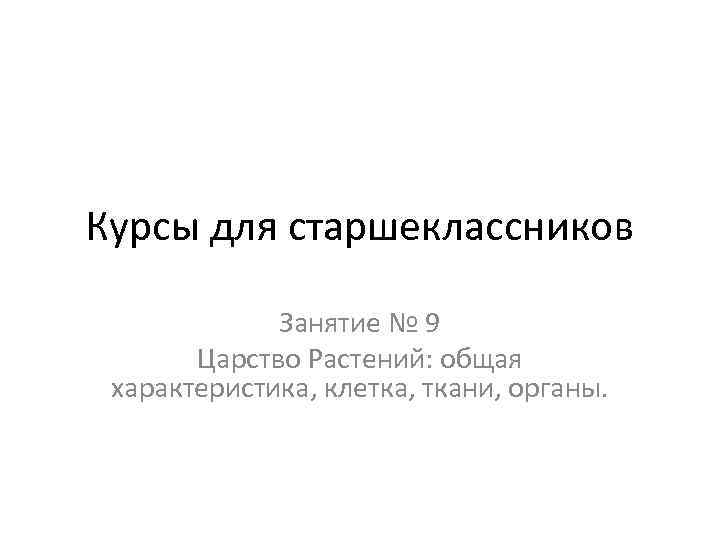 Курсы для старшеклассников Занятие № 9 Царство Растений: общая характеристика, клетка, ткани, органы. 