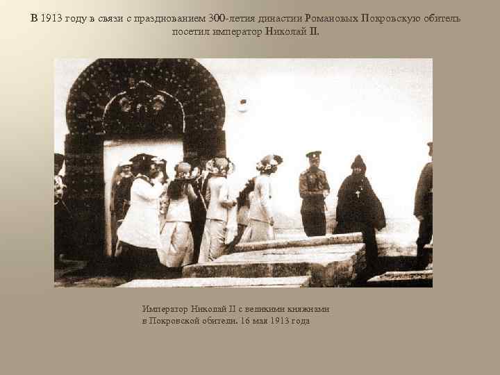 В 1913 году в связи с празднованием 300 -летия династии Романовых Покровскую обитель посетил
