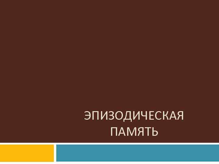 ЭПИЗОДИЧЕСКАЯ ПАМЯТЬ 
