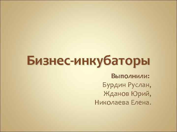 Бизнес-инкубаторы Выполнили: Бурдин Руслан, Жданов Юрий, Николаева Елена. 