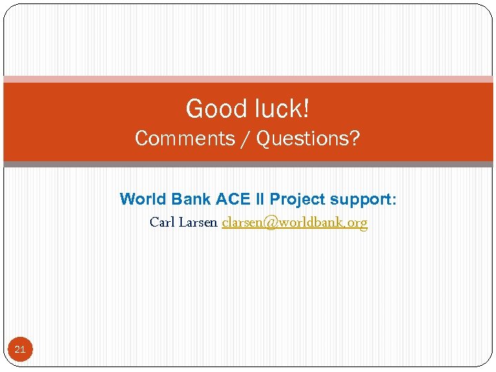 Good luck! Comments / Questions? World Bank ACE II Project support: Carl Larsen clarsen@worldbank.