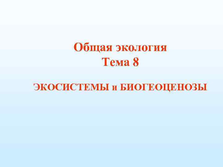 Общая экология Тема 8 ЭКОСИСТЕМЫ и БИОГЕОЦЕНОЗЫ 