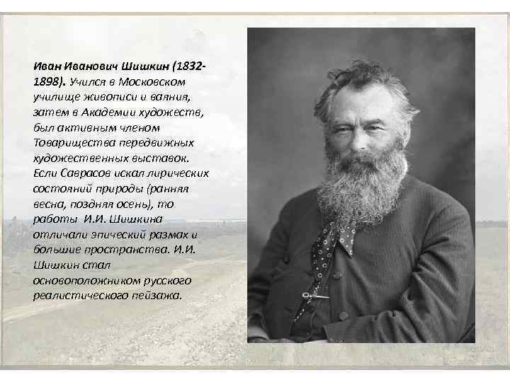 Иванович Шишкин (18321898). Учился в Московском училище живописи и ваяния, затем в Академии художеств,