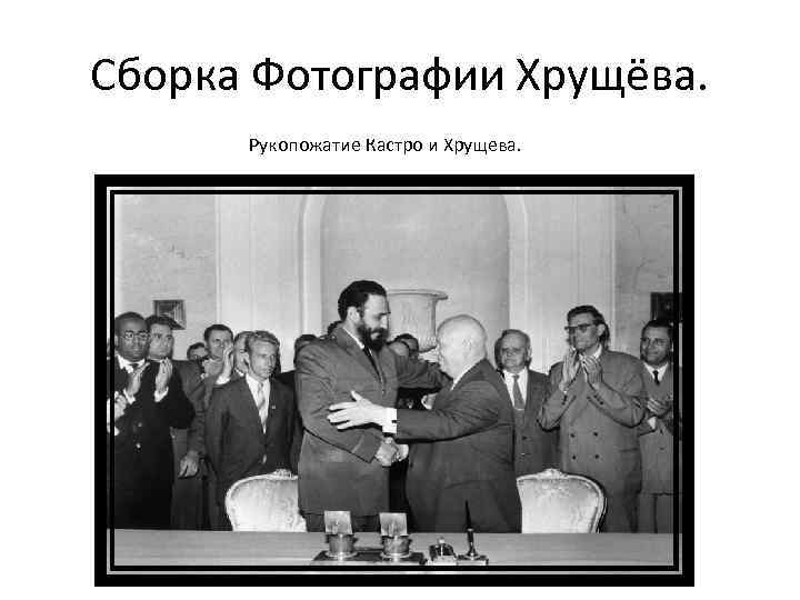 Сборка Фотографии Хрущёва. Рукопожатие Кастро и Хрущева. 