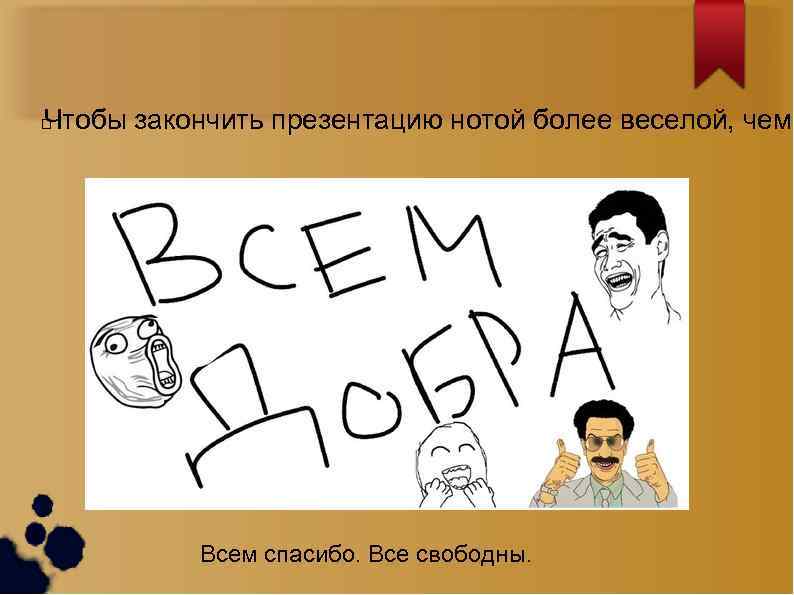 Чтобы закончить презентацию нотой более веселой, чем Всем спасибо. Все свободны. 