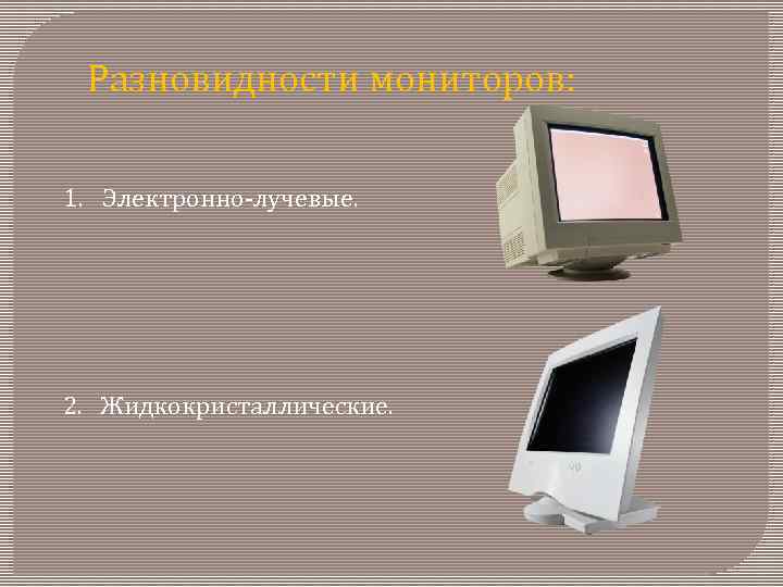 Разновидности мониторов: 1. Электронно-лучевые. 2. Жидкокристаллические. 