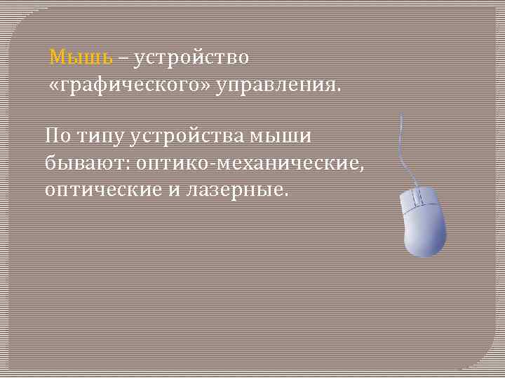 Мышь – устройство «графического» управления. По типу устройства мыши бывают: оптико-механические, оптические и лазерные.