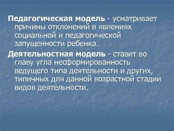 Педагогическая модель - усматривает причины отклонений в явлениях социальной и педагогической запущенности ребенка. Деятельностная