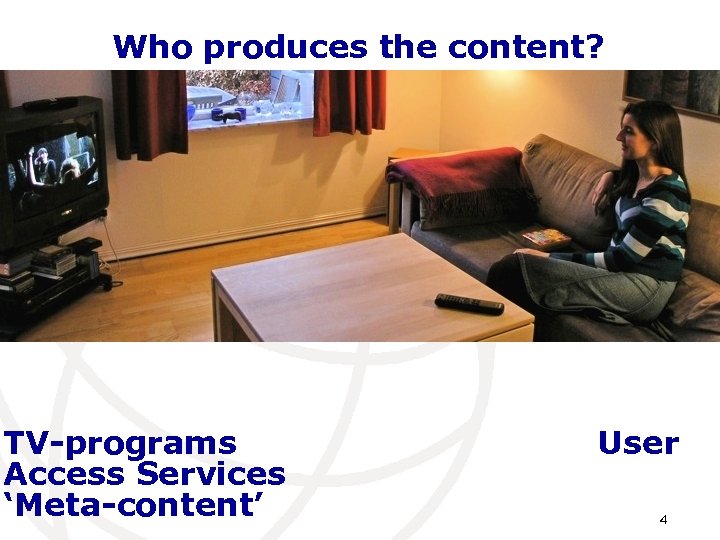 Who produces the content? TV-programs Access Services ‘Meta-content’ User 4 