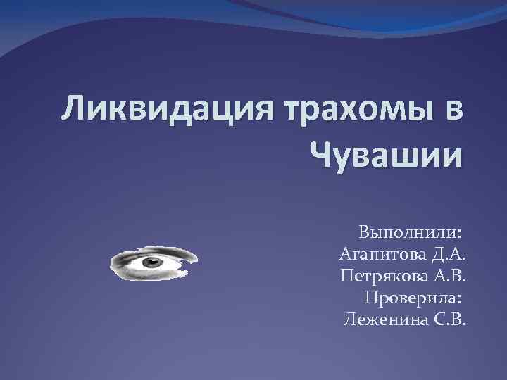 Ликвидация трахомы в Чувашии Выполнили: Агапитова Д. А. Петрякова А. В. Проверила: Леженина С.