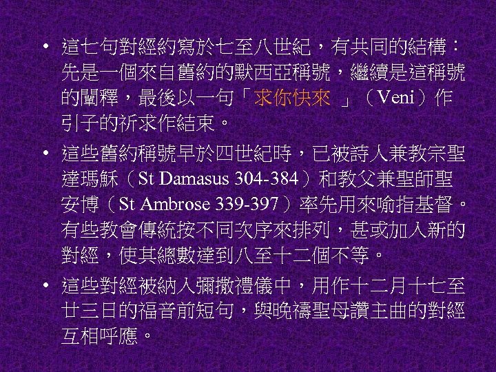  • 這七句對經約寫於七至八世紀，有共同的結構： 先是一個來自舊約的默西亞稱號，繼續是這稱號 的闡釋，最後以一句「求你快來 」（Veni）作 引子的祈求作結束。 • 這些舊約稱號早於四世紀時，已被詩人兼教宗聖 達瑪穌（St Damasus 304 -384）和教父兼聖師聖 安博（St