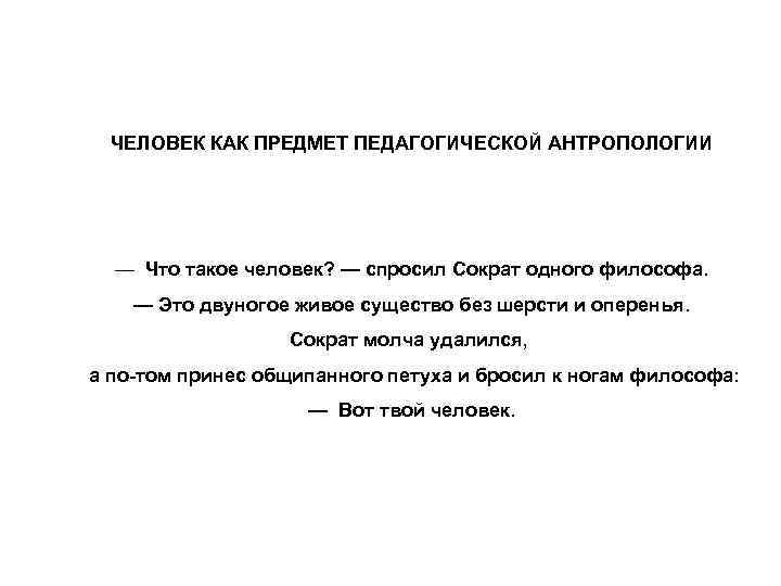 ЧЕЛОВЕК КАК ПРЕДМЕТ ПЕДАГОГИЧЕСКОЙ АНТРОПОЛОГИИ — Что такое человек? — спросил Сократ одного философа.