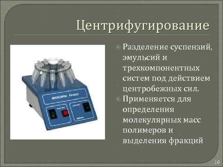 Центрифугирование Разделение суспензий, эмульсий и трехкомпонентных систем под действием центробежных сил. Применяется для определения