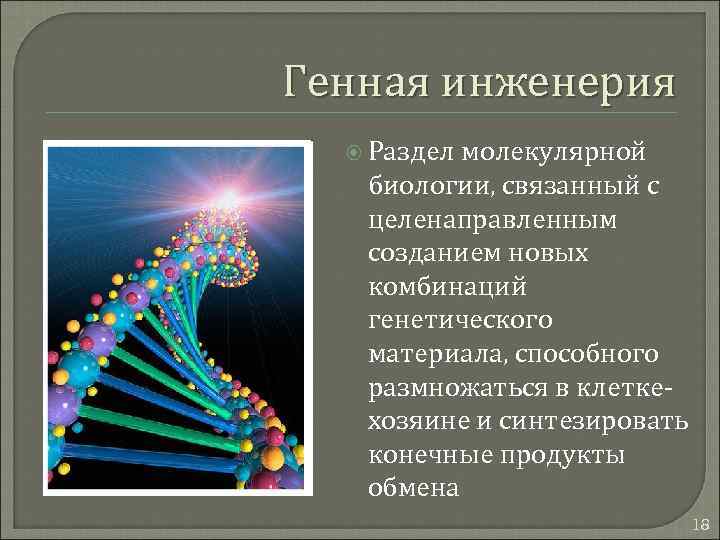 Генная инженерия Раздел молекулярной биологии, связанный с целенаправленным созданием новых комбинаций генетического материала, способного