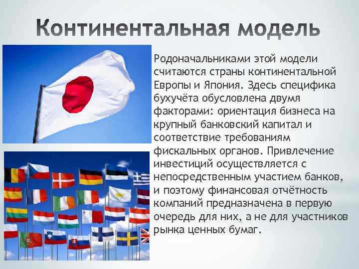 Родоначальниками этой модели считаются страны континентальной Европы и Япония. Здесь специфика бухучёта обусловлена двумя