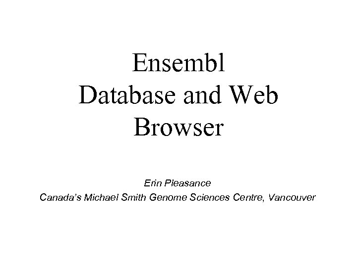 Ensembl Database and Web Browser Erin Pleasance Canada’s Michael Smith Genome Sciences Centre, Vancouver