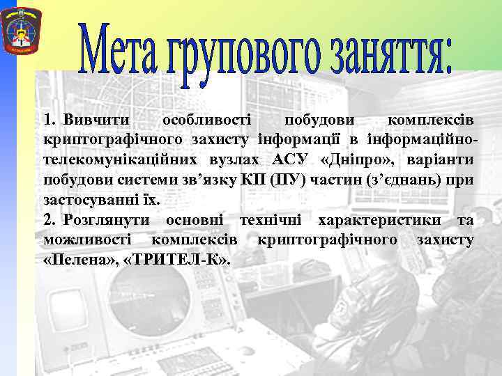 1. Вивчити особливості побудови комплексів криптографічного захисту інформації в інформаційнотелекомунікаційних вузлах АСУ «Дніпро» ,