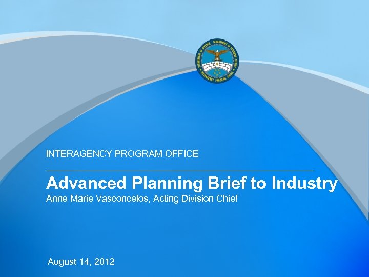 INTERAGENCY PROGRAM OFFICE Advanced Planning Brief to Industry Anne Marie Vasconcelos, Acting Division Chief