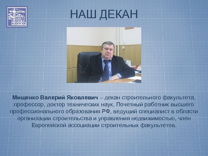 НАШ ДЕКАН Мищенко Валерий Яковлевич – декан строительного факультета, профессор, доктор технических наук, Почетный