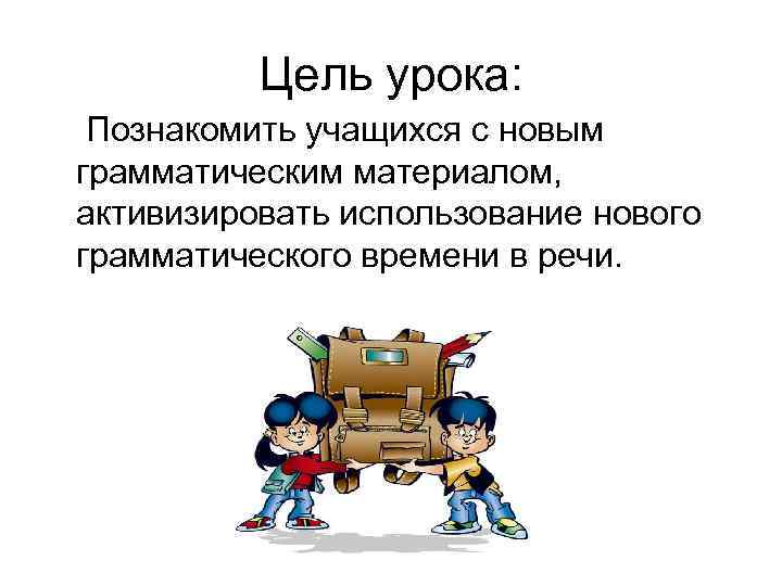 Цель урока: Познакомить учащихся с новым грамматическим материалом, активизировать использование нового грамматического времени в