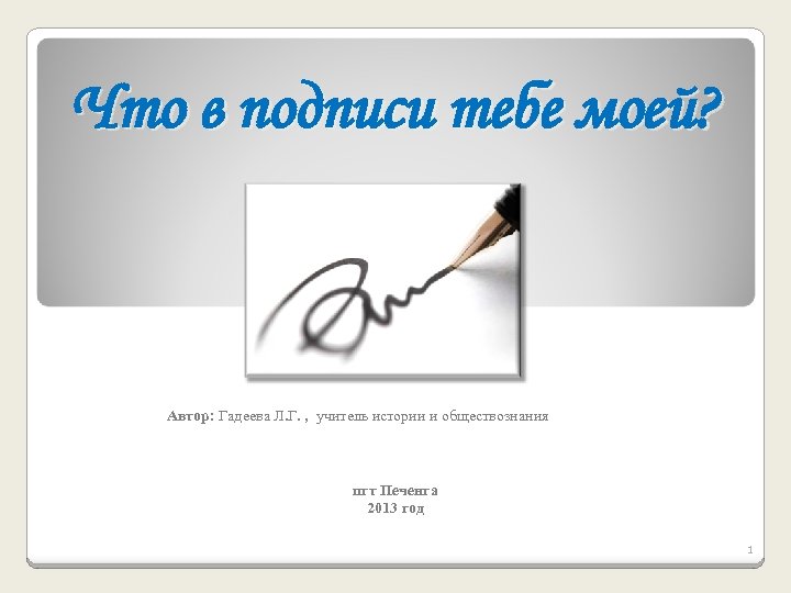 Что в подписи тебе моей? Автор: Гадеева Л. Г. , учитель истории и обществознания