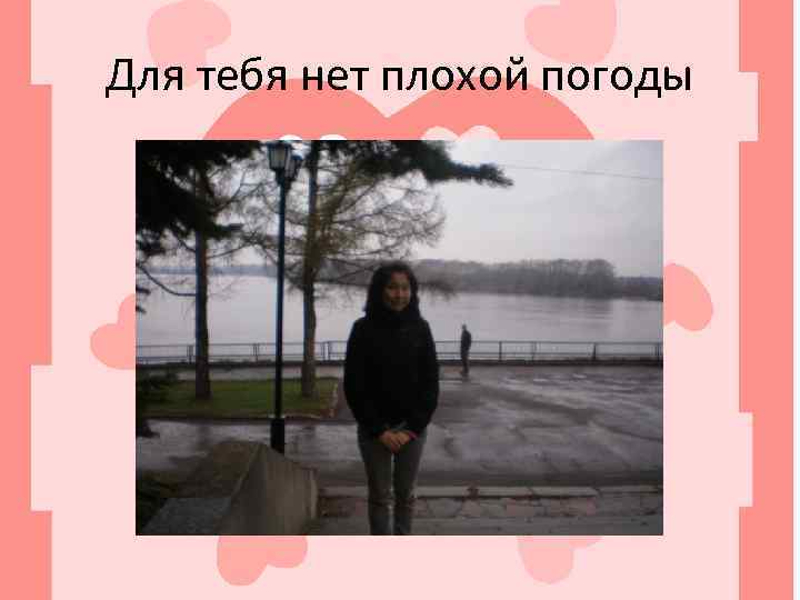 Для тебя нет плохой погоды 