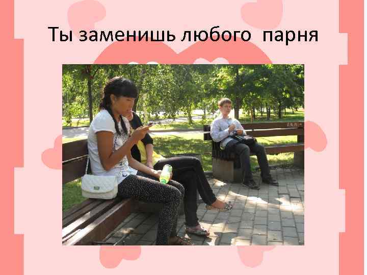 Ты заменишь любого парня 