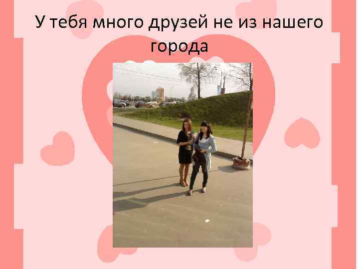У тебя много друзей не из нашего города 