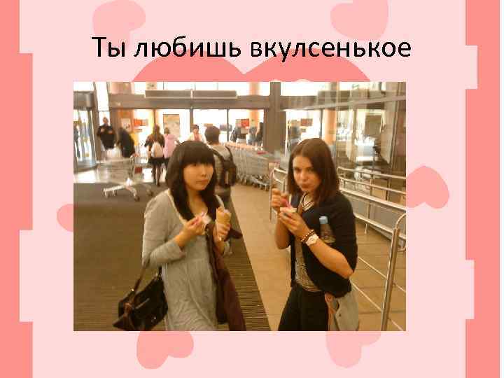 Ты любишь вкулсенькое 