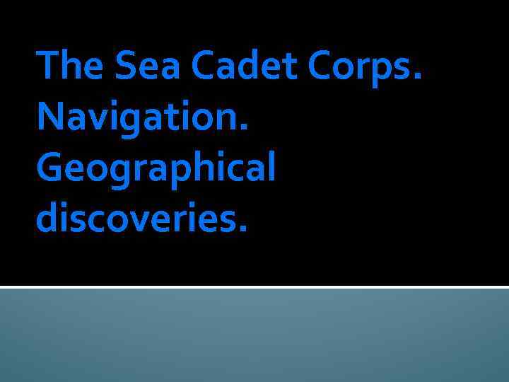 The Sea Cadet Corps. Navigation. Geographical discoveries. 