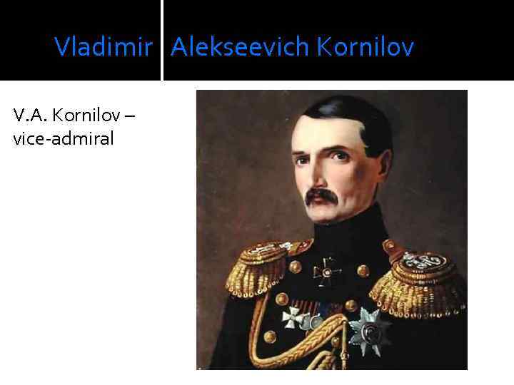  Vladimir Alekseevich Kornilov V. A. Kornilov – vice-admiral 