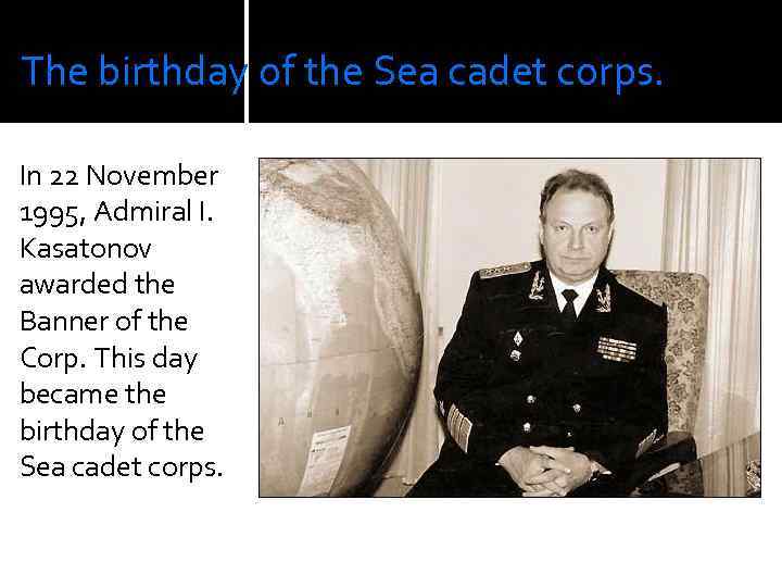The birthday of the Sea cadet corps. In 22 November 1995, Admiral I. Kasatonov