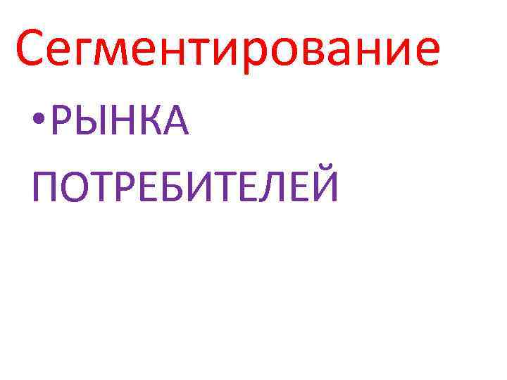 Сегментирование • РЫНКА ПОТРЕБИТЕЛЕЙ 