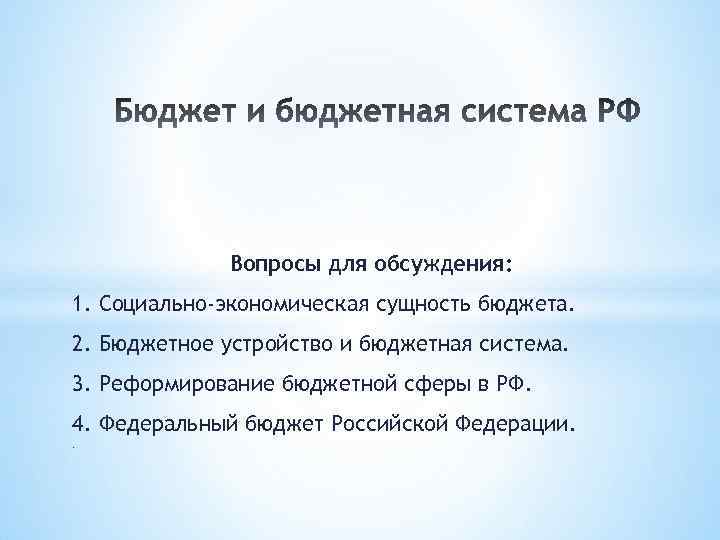 Вопросы для обсуждения: 1. Социально-экономическая сущность бюджета. 2. Бюджетное устройство и бюджетная система. 3.