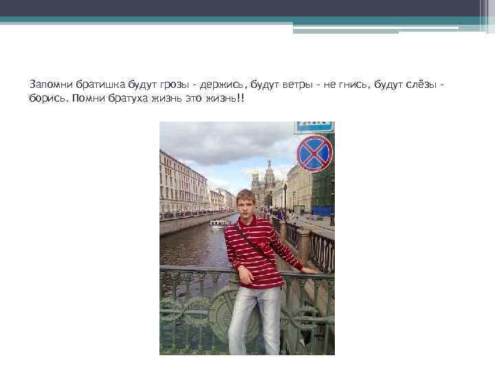 Запомни братишка будут грозы - держись, будут ветры - не гнись, будут слёзы борись.