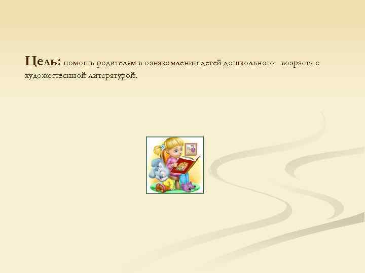 Цель: помощь родителям в ознакомлении детей дошкольного художественной литературой. возраста с 