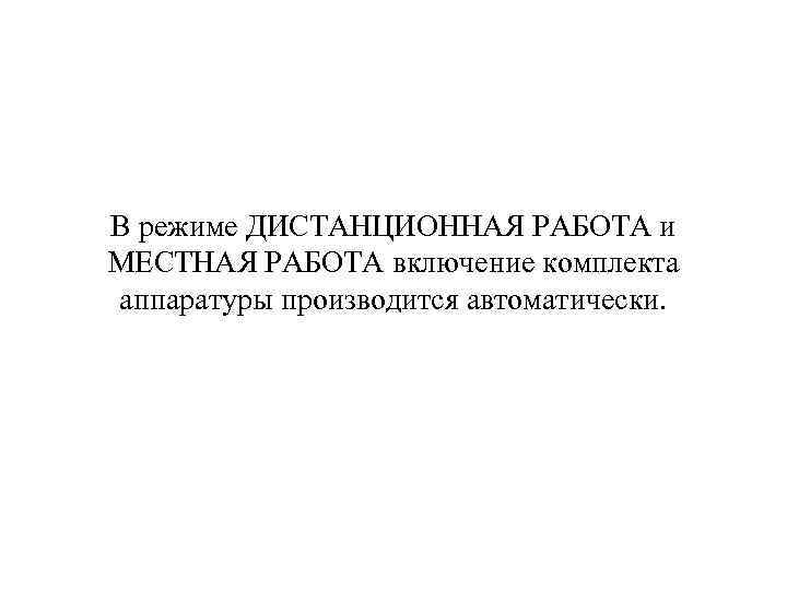 В режиме ДИСТАНЦИОННАЯ РАБОТА и МЕСТНАЯ РАБОТА включение комплекта аппаратуры производится автоматически. 
