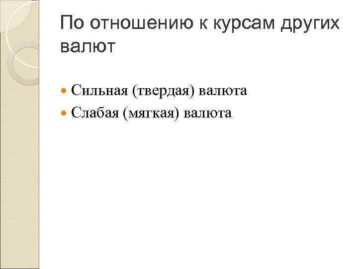 По отношению к курсам других валют Сильная (твердая) валюта Слабая (мягкая) валюта 