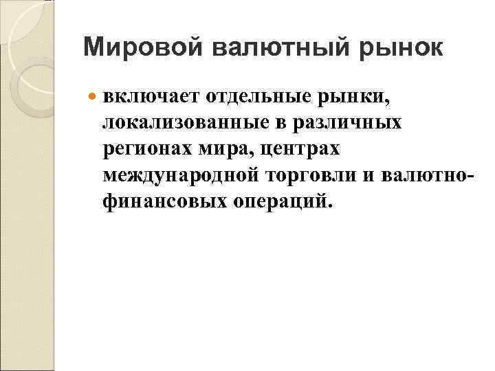 Мировой валютный рынок включает отдельные рынки, локализованные в различных регионах мира, центрах международной торговли