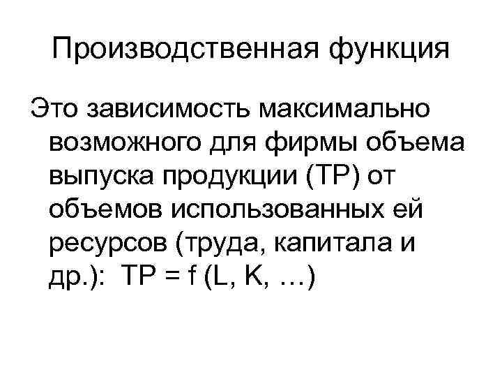 Производственная функция Это зависимость максимально возможного для фирмы объема выпуска продукции (TP) от объемов