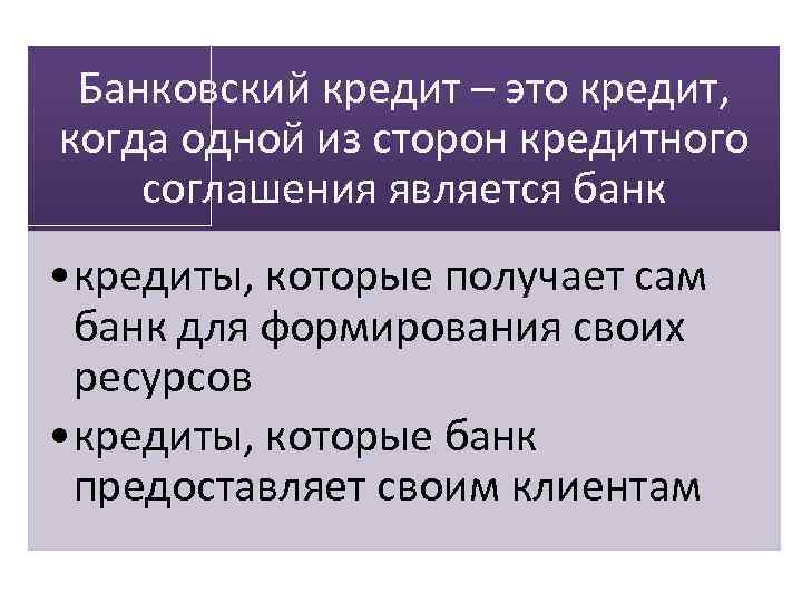 Банковский кредит – это кредит, когда одной из сторон кредитного соглашения является банк •