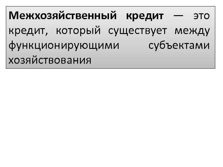 Межхозяйственный кредит — это кредит, который существует между функционирующими субъектами хозяйствования 