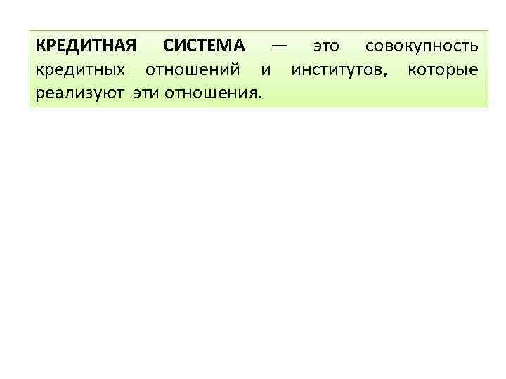 КРЕДИТНАЯ СИСТЕМА — это совокупность кредитных отношений и институтов, которые реализуют эти отношения. 